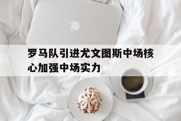 罗马队引进尤文图斯中场核心加强中场实力