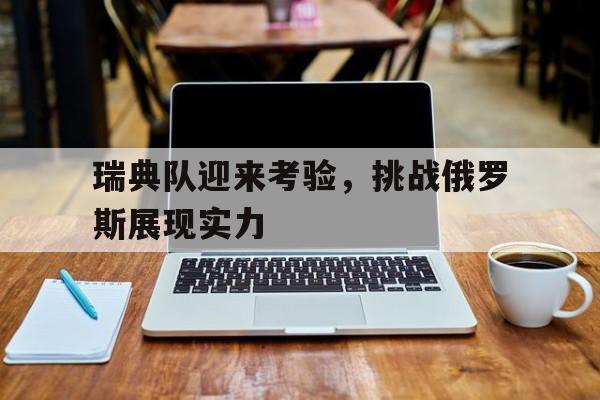瑞典队迎来考验，挑战俄罗斯展现实力的简单介绍