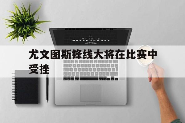 尤文图斯锋线大将在比赛中受挫