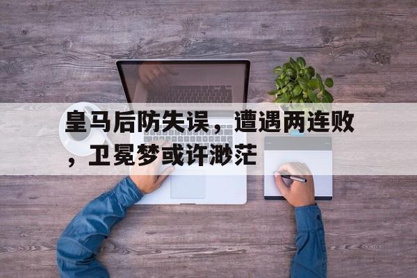 皇马后防失误，遭遇两连败，卫冕梦或许渺茫的简单介绍