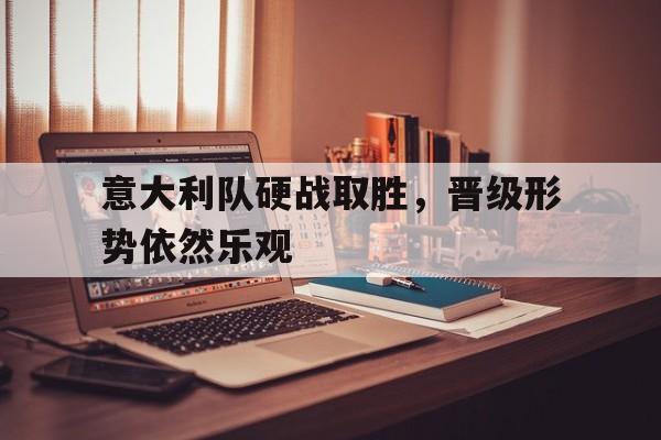 意大利队硬战取胜，晋级形势依然乐观的简单介绍