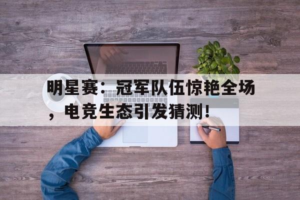 明星赛：冠军队伍惊艳全场，电竞生态引发猜测！