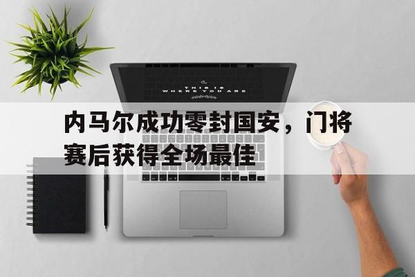 内马尔成功零封国安，门将赛后获得全场最佳内马尔成功零封国安,门将赛后获得全场最佳球员