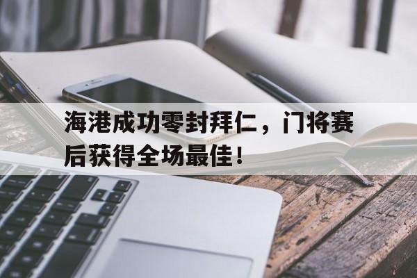 海港成功零封拜仁，门将赛后获得全场最佳！