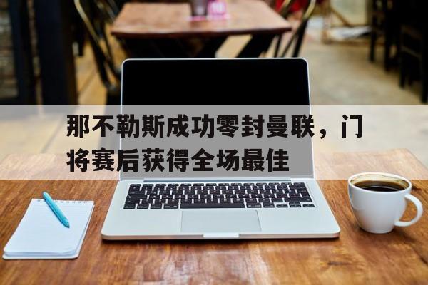那不勒斯成功零封曼联，门将赛后获得全场最佳