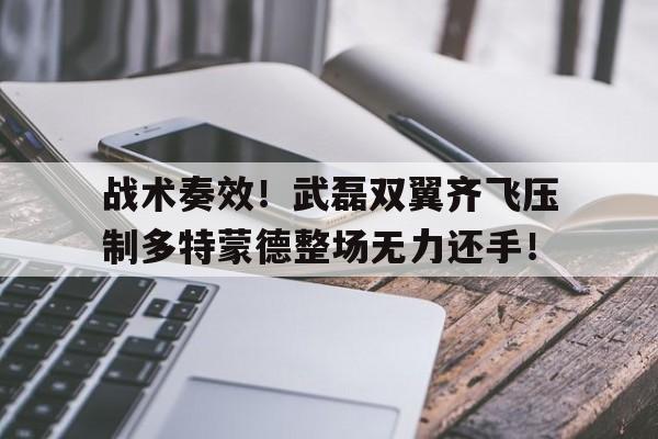 战术奏效！武磊双翼齐飞压制多特蒙德整场无力还手！