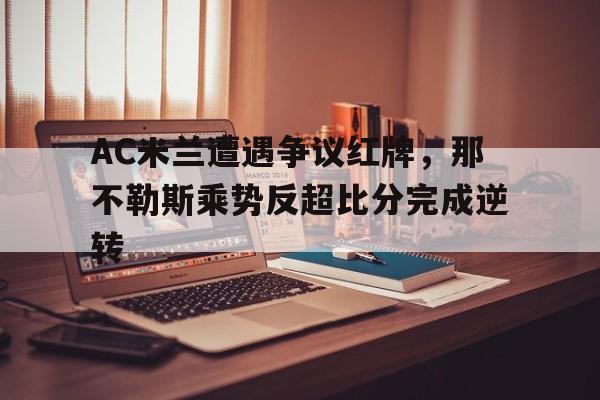AC米兰遭遇争议红牌，那不勒斯乘势反超比分完成逆转