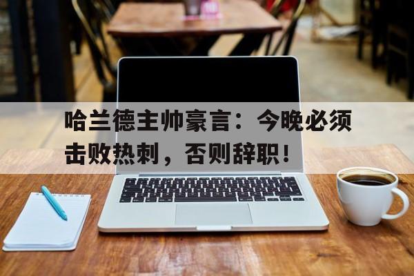 哈兰德主帅豪言：今晚必须击败热刺，否则辞职！